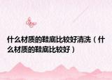 什么材質(zhì)的鞋底比較好清洗（什么材質(zhì)的鞋底比較好）