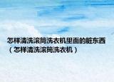 怎樣清洗滾筒洗衣機里面的臟東西（怎樣清洗滾筒洗衣機）