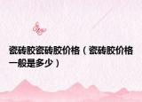 瓷磚膠瓷磚膠價格（瓷磚膠價格一般是多少）