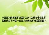 十四五歲的男孩不聽話怎么辦（為什么十四五歲的男孩很不聽話 十四五歲的男孩不聽話的原因）