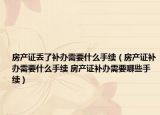 房產(chǎn)證丟了補(bǔ)辦需要什么手續(xù)（房產(chǎn)證補(bǔ)辦需要什么手續(xù) 房產(chǎn)證補(bǔ)辦需要哪些手續(xù)）