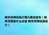 桃華月憚動畫片哪幾集在發(fā)車（桃華月憚是什么動漫 桃華月憚動漫簡介）