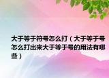 大于等于符號怎么打（大于等于號怎么打出來大于等于號的用法有哪些）