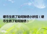 硬幣生銹了如何除銹小妙招（硬幣生銹了如何除銹）