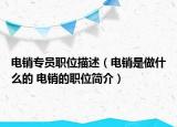 電銷專員職位描述（電銷是做什么的 電銷的職位簡介）