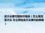袁大頭銀元回收價格表（怎么鑒別袁大頭 怎么辨別袁大頭銀元的真假）