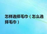 怎樣選擇毛巾（怎么選擇毛巾）