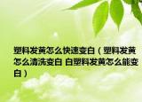 塑料發(fā)黃怎么快速變白（塑料發(fā)黃怎么清洗變白 白塑料發(fā)黃怎么能變白）