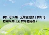 樹葉可以做什么東西更好（樹葉可以用來做什么 樹葉的用途）