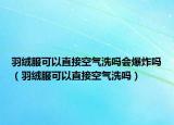 羽絨服可以直接空氣洗嗎會爆炸嗎（羽絨服可以直接空氣洗嗎）