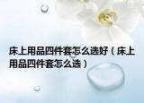床上用品四件套怎么選好（床上用品四件套怎么選）