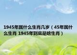 1945年屬什么生肖幾歲（45年屬什么生肖 1945年到底是啥生肖）