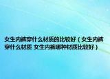 女生內褲穿什么材質的比較好（女生內褲穿什么材質 女生內褲哪種材質比較好）