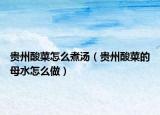貴州酸菜怎么煮湯（貴州酸菜的母水怎么做）