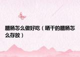 臘腸怎么做好吃（曬干的臘腸怎么存放）