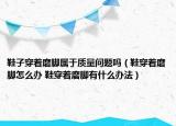 鞋子穿著磨腳屬于質(zhì)量問(wèn)題嗎（鞋穿著磨腳怎么辦 鞋穿著磨腳有什么辦法）