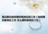 面試題目如何做好新崗位的工作（如何做好新崗位工作 怎么做好新崗位工作）