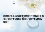 團組織關系轉接需要聯(lián)系對方接收嗎（如何讓對方主動聯(lián)系 如何讓對方主動找你聊天）