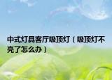 中式燈具客廳吸頂燈（吸頂燈不亮了怎么辦）
