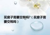 買房子需要交稅嗎?（買房子需要交稅嗎）