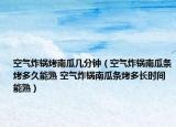 空氣炸鍋烤南瓜幾分鐘（空氣炸鍋南瓜條烤多久能熟 空氣炸鍋南瓜條烤多長時間能熟）