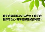 鞋子磨腳踝解決方法大全（鞋子磨腳踝怎么辦 鞋子磨腳踝如何處理）