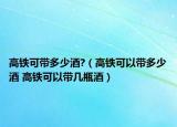 高鐵可帶多少酒?（高鐵可以帶多少酒 高鐵可以帶幾瓶酒）