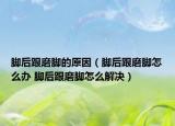 腳后跟磨腳的原因（腳后跟磨腳怎么辦 腳后跟磨腳怎么解決）