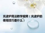 光波爐用法教學(xué)視頻（光波爐的使用技巧是什么）