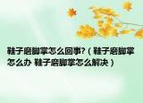 鞋子磨腳掌怎么回事?（鞋子磨腳掌怎么辦 鞋子磨腳掌怎么解決）