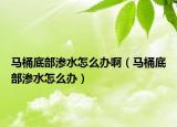 馬桶底部滲水怎么辦?。R桶底部滲水怎么辦）
