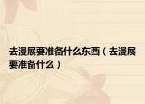 去漫展要準(zhǔn)備什么東西（去漫展要準(zhǔn)備什么）