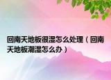 回南天地板很濕怎么處理（回南天地板潮濕怎么辦）