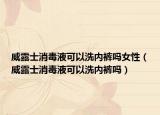 威露士消毒液可以洗內(nèi)褲嗎女性（威露士消毒液可以洗內(nèi)褲嗎）