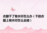 衣服干了有水印怎么辦（干的衣服上有水印怎么去掉）