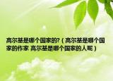 高爾基是哪個(gè)國(guó)家的?（高爾基是哪個(gè)國(guó)家的作家 高爾基是哪個(gè)國(guó)家的人呢）