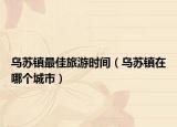 烏蘇鎮(zhèn)最佳旅游時(shí)間（烏蘇鎮(zhèn)在哪個(gè)城市）