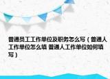 普通員工工作單位及職務(wù)怎么寫（普通人工作單位怎么填 普通人工作單位如何填寫）