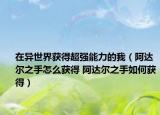 在異世界獲得超強(qiáng)能力的我（阿達(dá)爾之手怎么獲得 阿達(dá)爾之手如何獲得）