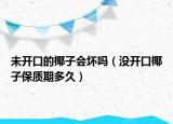 未開口的椰子會(huì)壞嗎（沒開口椰子保質(zhì)期多久）