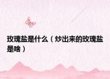 玫瑰鹽是什么（炒出來的玫瑰鹽是啥）