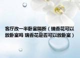 客廳改一半臥室隔斷（瑞香花可以放臥室嗎 瑞香花是否可以放臥室）