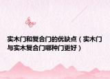 實(shí)木門(mén)和復(fù)合門(mén)的優(yōu)缺點(diǎn)（實(shí)木門(mén)與實(shí)木復(fù)合門(mén)哪種門(mén)更好）