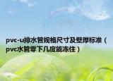pvc-u排水管規(guī)格尺寸及壁厚標(biāo)準(zhǔn)（pvc水管零下幾度能凍住）