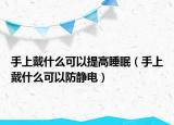 手上戴什么可以提高睡眠（手上戴什么可以防靜電）