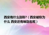 西安有什么別稱?（西安被稱為什么 西安還有啥別名呢）