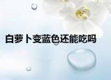 白蘿卜變藍(lán)色還能吃嗎
