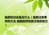 施肥時(shí)應(yīng)該施足什么（施肥注意事項(xiàng)和方法 施肥的時(shí)候要注意的地方）