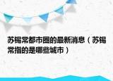 蘇錫常都市圈的最新消息（蘇錫常指的是哪些城市）