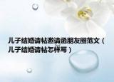 兒子結(jié)婚請(qǐng)?zhí)?qǐng)函朋友圈范文（兒子結(jié)婚請(qǐng)?zhí)鯓訉?xiě)）